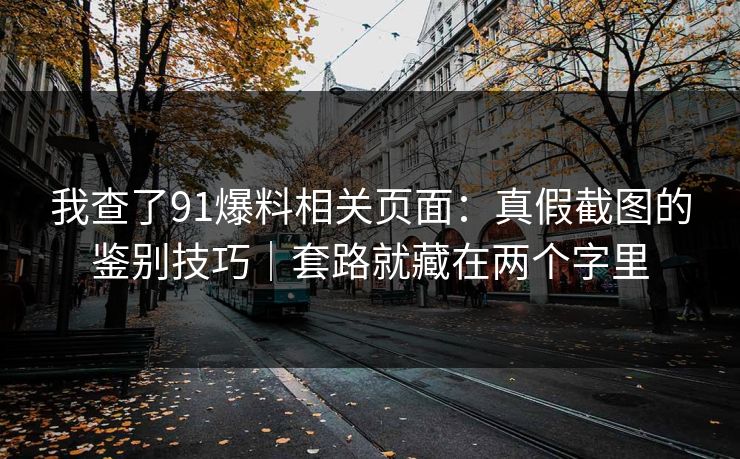 我查了91爆料相关页面：真假截图的鉴别技巧｜套路就藏在两个字里