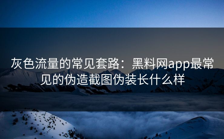 灰色流量的常见套路：黑料网app最常见的伪造截图伪装长什么样