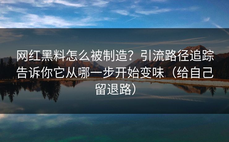 网红黑料怎么被制造？引流路径追踪告诉你它从哪一步开始变味（给自己留退路）