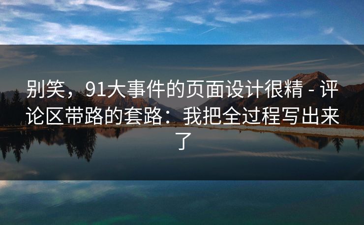 别笑，91大事件的页面设计很精 - 评论区带路的套路：我把全过程写出来了