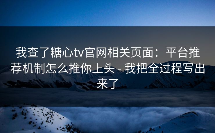 我查了糖心tv官网相关页面：平台推荐机制怎么推你上头 - 我把全过程写出来了