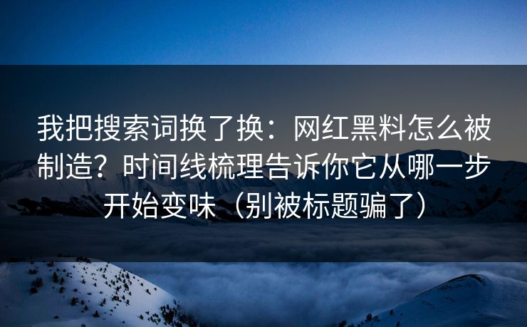 我把搜索词换了换：网红黑料怎么被制造？时间线梳理告诉你它从哪一步开始变味（别被标题骗了）