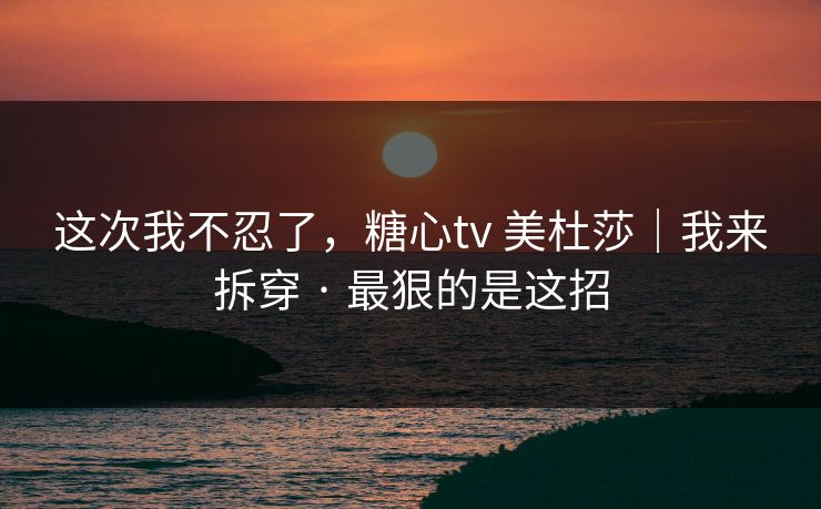 这次我不忍了，糖心tv 美杜莎｜我来拆穿 · 最狠的是这招