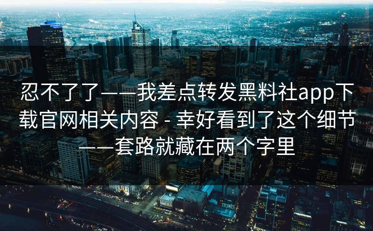 忍不了了——我差点转发黑料社app下载官网相关内容 - 幸好看到了这个细节——套路就藏在两个字里