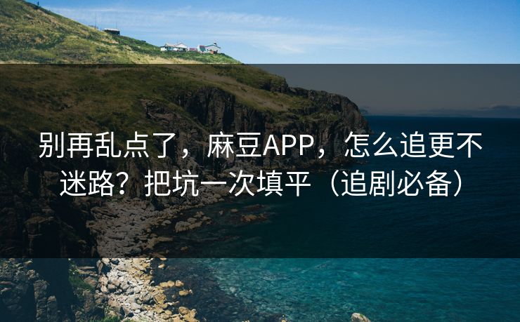 别再乱点了，麻豆APP，怎么追更不迷路？把坑一次填平（追剧必备）