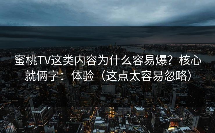 蜜桃TV这类内容为什么容易爆？核心就俩字：体验（这点太容易忽略）