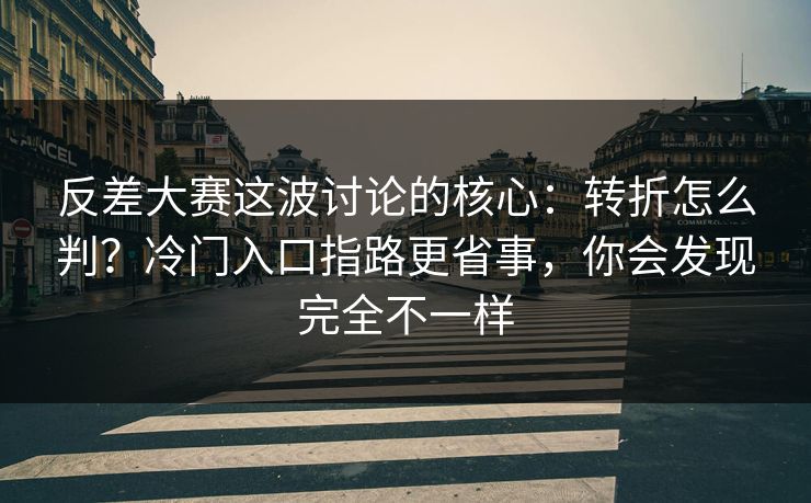 反差大赛这波讨论的核心：转折怎么判？冷门入口指路更省事，你会发现完全不一样