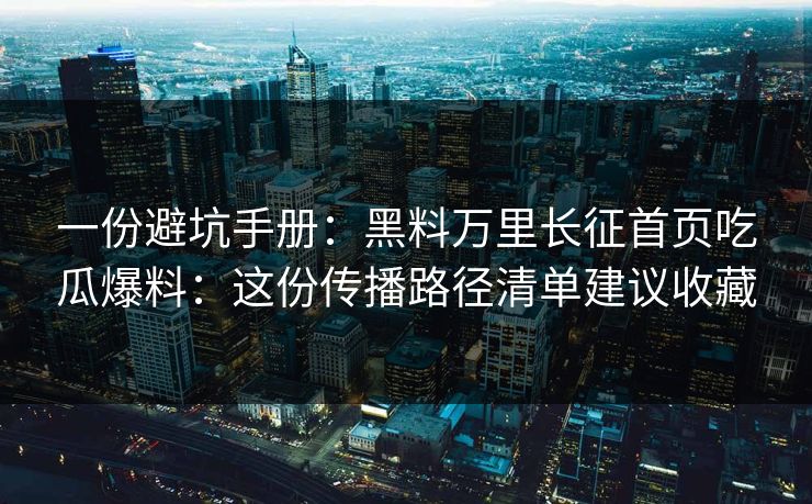 一份避坑手册:黑料万里长征首页吃瓜爆料:这份传播路径清单建议收藏 一份避坑手册:黑料万里长征首页吃瓜爆料:这份传播路径清单建议收藏