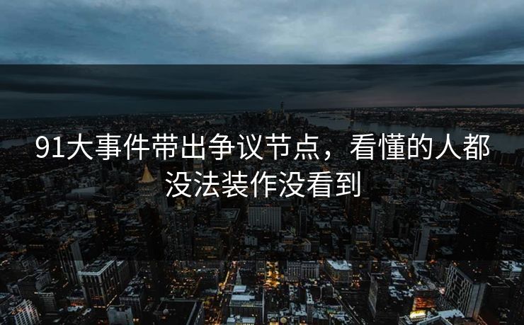 91大事件带出争议节点，看懂的人都没法装作没看到
